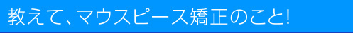 教えて、マウスピース矯正のこと!